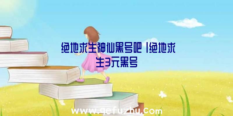 「绝地求生神仙黑号吧」|绝地求生3元黑号